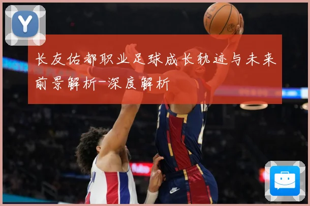 长友佑都职业足球成长轨迹与未来前景解析-深度解析