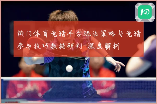 热门体育竞猜平台玩法策略与竞猜参与技巧数据研判-深度解析