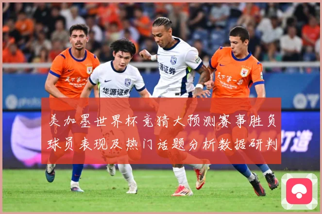 美加墨世界杯竞猜大预测赛事胜负球员表现及热门话题分析数据研判-深度解析