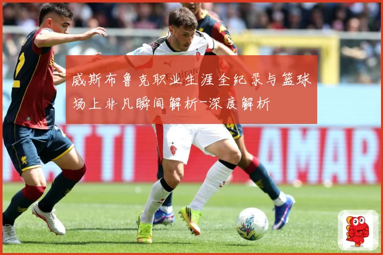 威斯布鲁克职业生涯全纪录与篮球场上非凡瞬间解析-深度解析