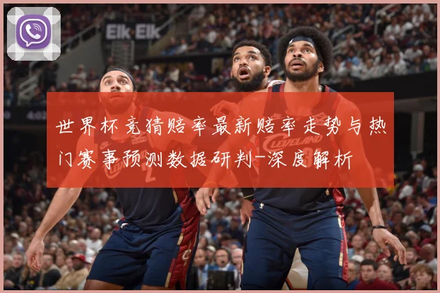 世界杯竞猜赔率最新赔率走势与热门赛事预测数据研判-深度解析