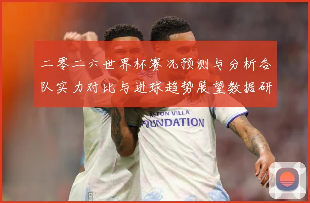 二零二六世界杯赛况预测与分析各队实力对比与进球趋势展望数据研判-深度解析