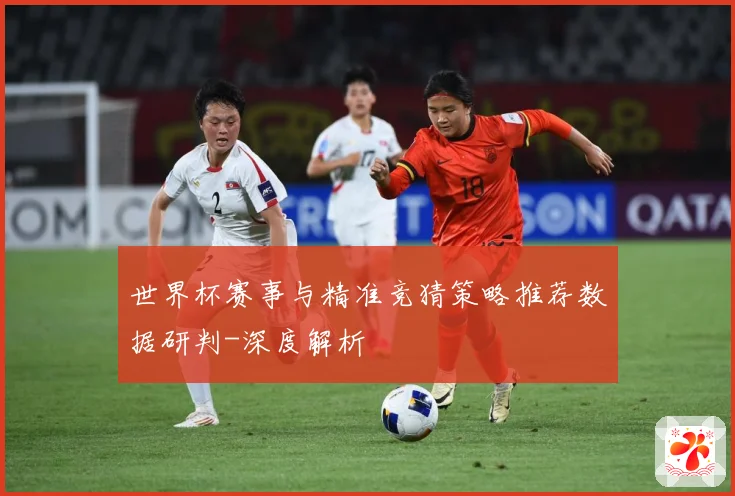 世界杯赛事与精准竞猜策略推荐数据研判-深度解析