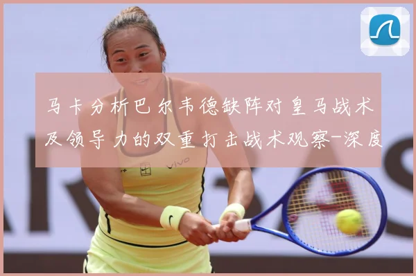 马卡分析巴尔韦德缺阵对皇马战术及领导力的双重打击战术观察-深度解析