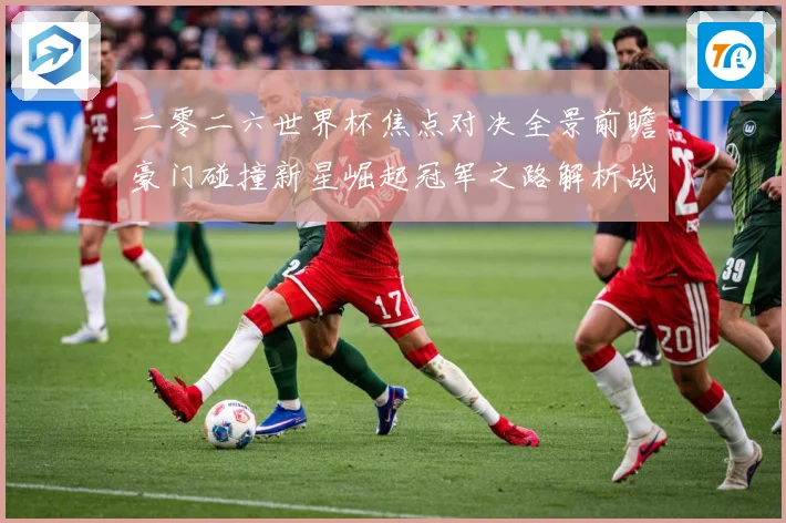 二零二六世界杯焦点对决全景前瞻豪门碰撞新星崛起冠军之路解析战术观察-深度解析