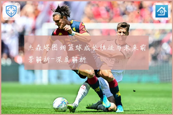 杰森塔图姆篮球成长轨迹与未来前景解析-深度解析