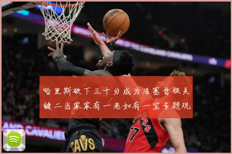 哈里斯砍下三十分成为活塞晋级关键二当家家有一老如有一宝专题观察-深度解析