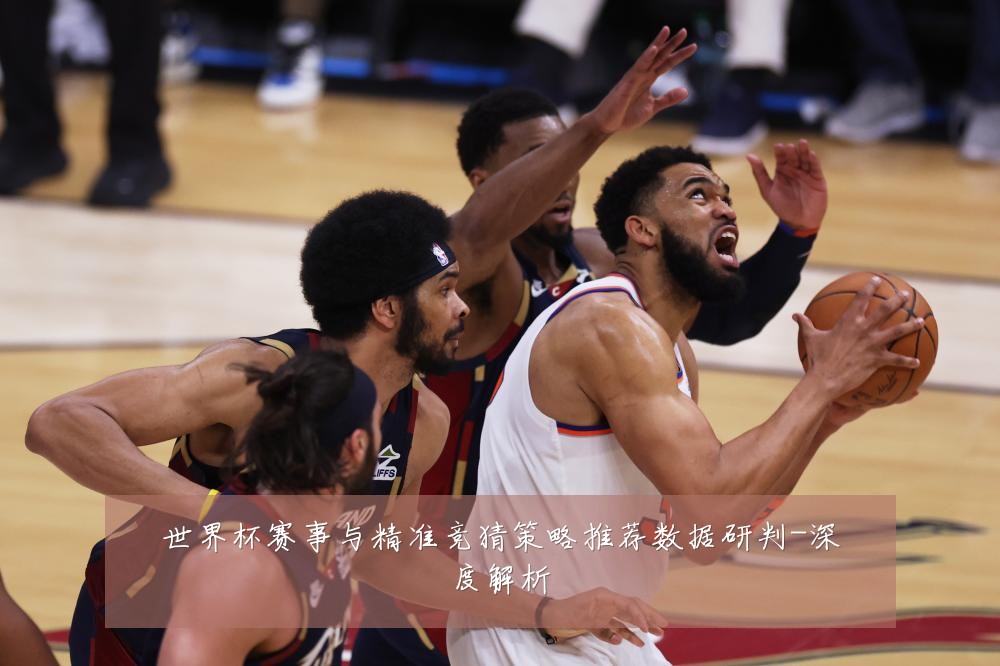 世界杯赛事与精准竞猜策略推荐数据研判-深度解析