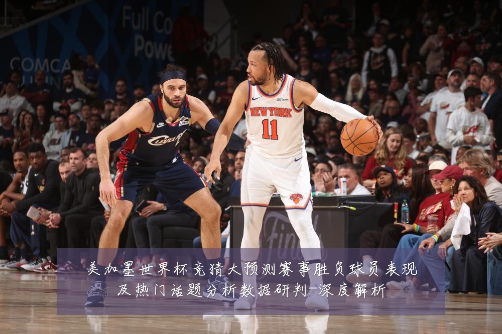 美加墨世界杯竞猜大预测赛事胜负球员表现及热门话题分析数据研判-深度解析