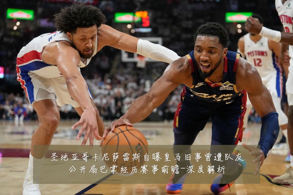 圣地亚哥卡尼萨雷斯自曝皇马旧事曾遭队友公开扇巴掌经历赛事前瞻-深度解析
