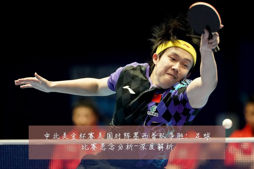 中北美金杯赛美国对阵墨西哥队争胜：足球比赛悬念分析-深度解析