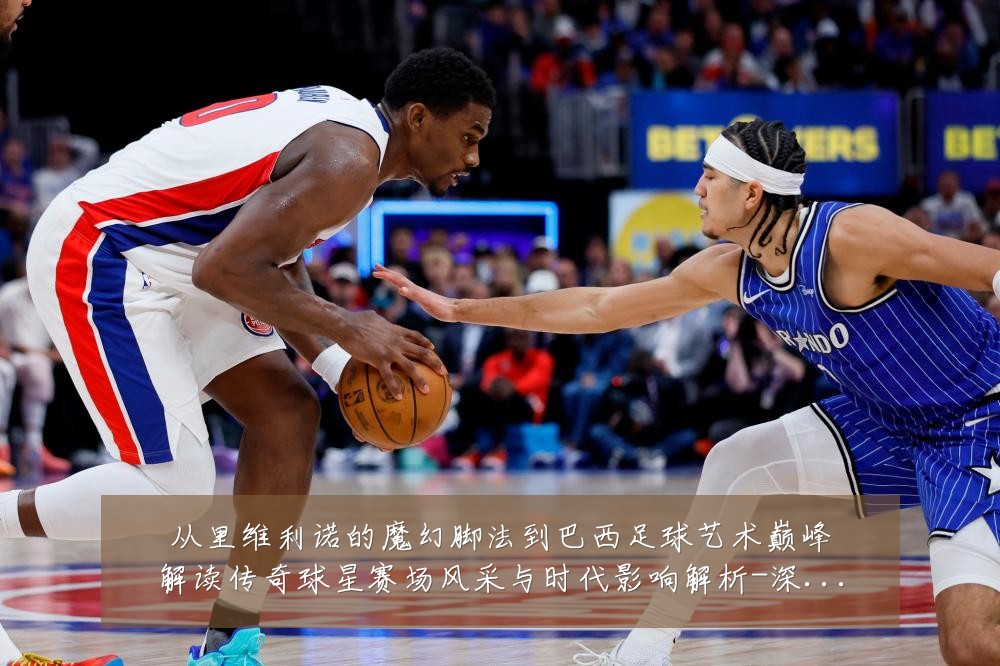 从里维利诺的魔幻脚法到巴西足球艺术巅峰解读传奇球星赛场风采与时代影响解析-深度解析