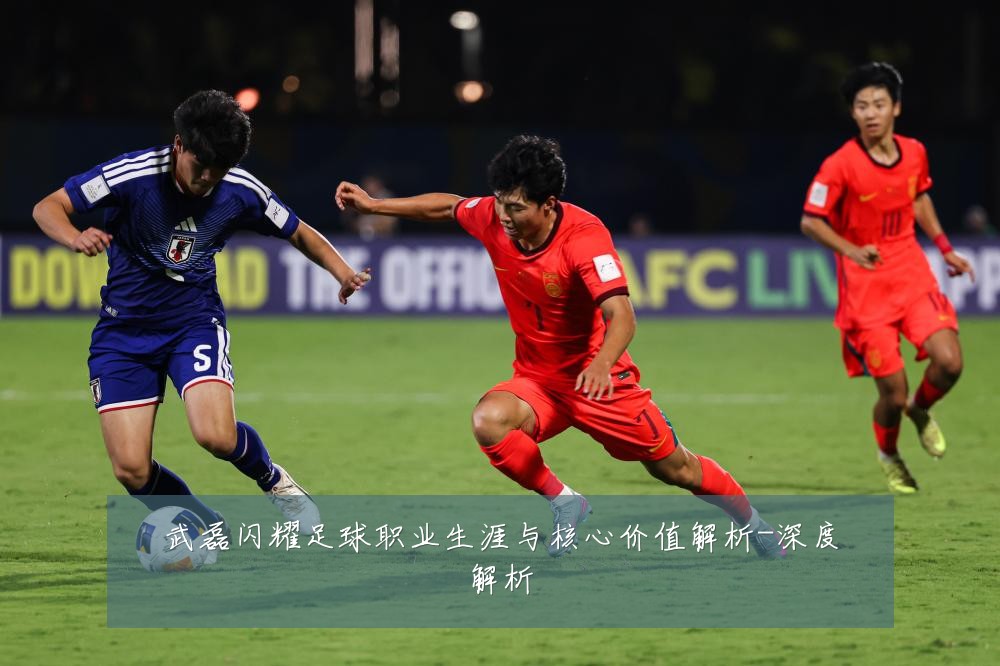 武磊闪耀足球职业生涯与核心价值解析-深度解析